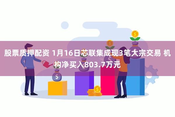 股票质押配资 1月16日芯联集成现3笔大宗交易 机构净买入803.7万元