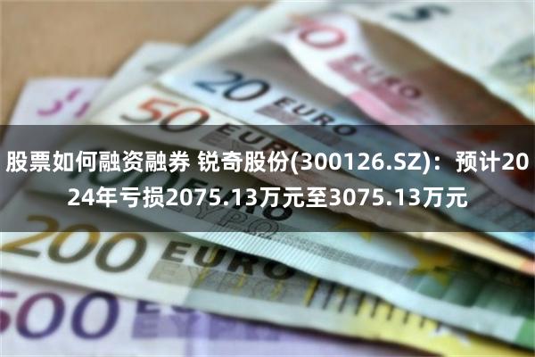 股票如何融资融券 锐奇股份(300126.SZ)：预计2024年亏损2075.13万元至3075.13万元