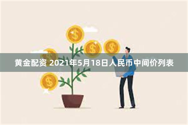 黄金配资 2021年5月18日人民币中间价列表