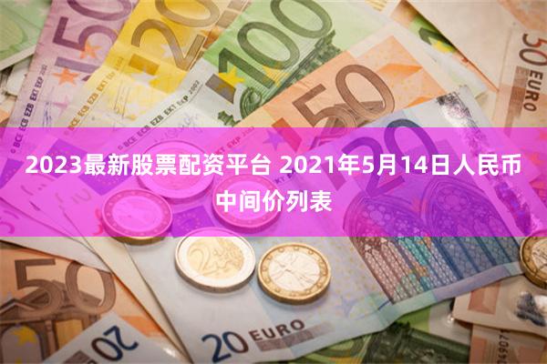 2023最新股票配资平台 2021年5月14日人民币中间价列表