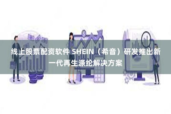 线上股票配资软件 SHEIN（希音）研发推出新一代再生涤纶解决方案