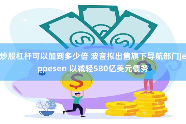 炒股杠杆可以加到多少倍 波音拟出售旗下导航部门Jeppesen 以减轻580亿美元债务