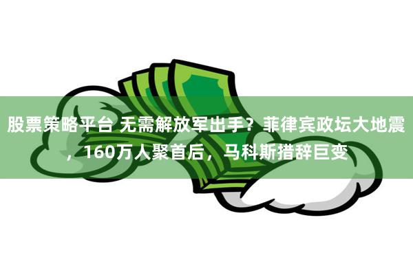 股票策略平台 无需解放军出手？菲律宾政坛大地震，160万人聚首后，马科斯措辞巨变