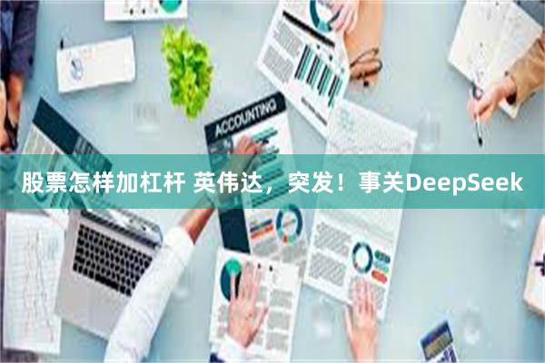 股票怎样加杠杆 英伟达，突发！事关DeepSeek