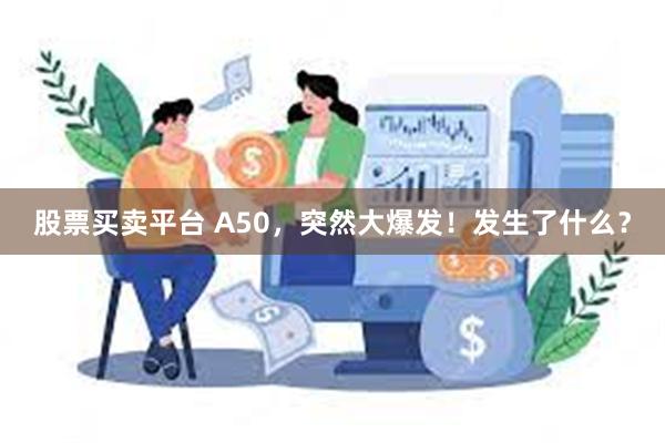 股票买卖平台 A50，突然大爆发！发生了什么？