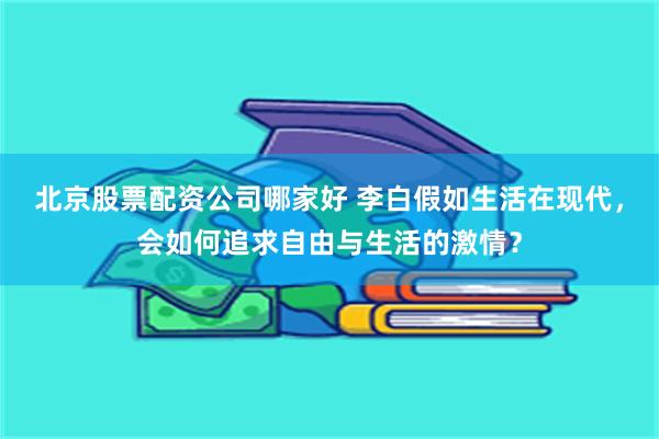 北京股票配资公司哪家好 李白假如生活在现代，会如何追求自由与生活的激情？