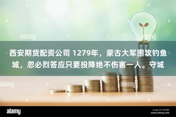 西安期货配资公司 1279年，蒙古大军围攻钓鱼城，忽必烈答应只要投降绝不伤害一人。守城