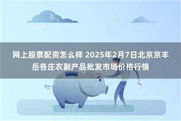 网上股票配资怎么样 2025年2月7日北京京丰岳各庄农副产品批发市场价格行情