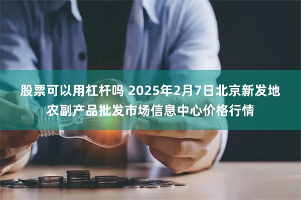 股票可以用杠杆吗 2025年2月7日北京新发地农副产品批发市场信息中心价格行情