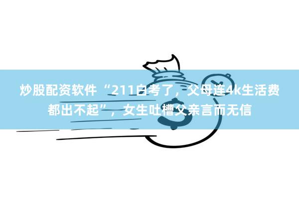 炒股配资软件 “211白考了，父母连4k生活费都出不起”，女生吐槽父亲言而无信