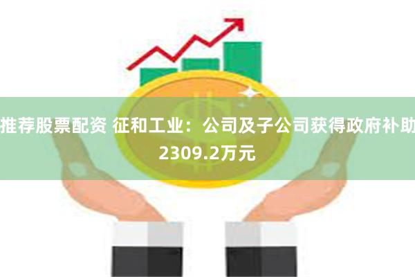 推荐股票配资 征和工业：公司及子公司获得政府补助2309.2万元