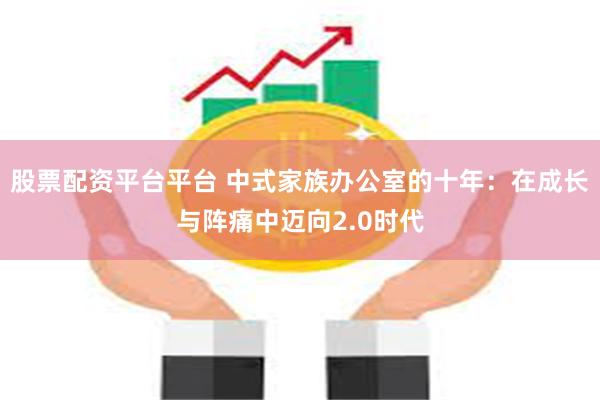 股票配资平台平台 中式家族办公室的十年：在成长与阵痛中迈向2.0时代