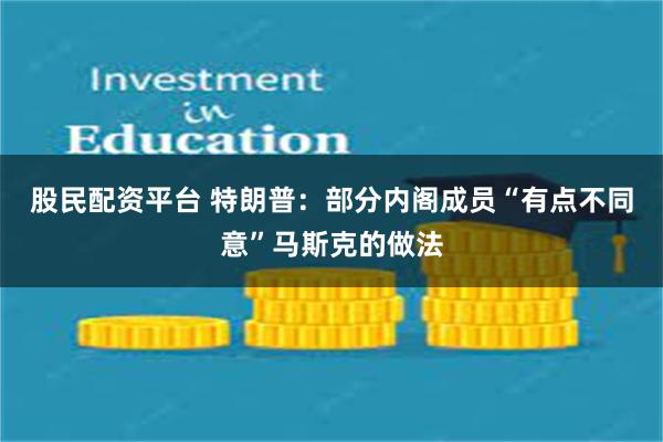 股民配资平台 特朗普：部分内阁成员“有点不同意”马斯克的做法