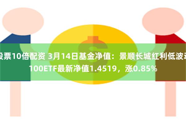 股票10倍配资 3月14日基金净值：景顺长城红利低波动100ETF最新净值1.4519，涨0.85%