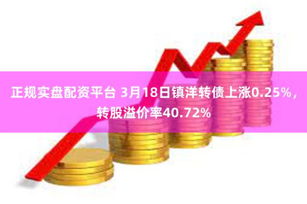 正规实盘配资平台 3月18日镇洋转债上涨0.25%，转股溢价率40.72%