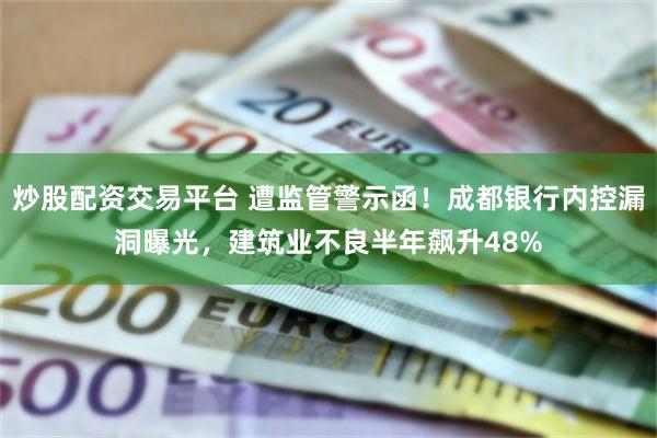 炒股配资交易平台 遭监管警示函！成都银行内控漏洞曝光，建筑业不良半年飙升48%