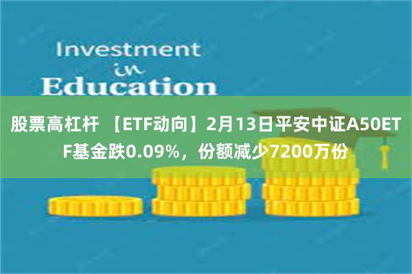 股票高杠杆 【ETF动向】2月13日平安中证A50ETF基金跌0.09%，份额减少7200万份